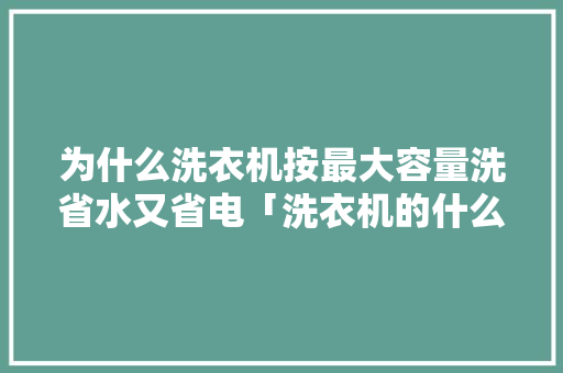 为什么洗衣机按最大容量洗省水又省电「洗衣机的什么功能省电又好用」 为什么洗衣机按最大容量洗省水又省电「洗衣机的什么功能省电又好用」 户内维修
