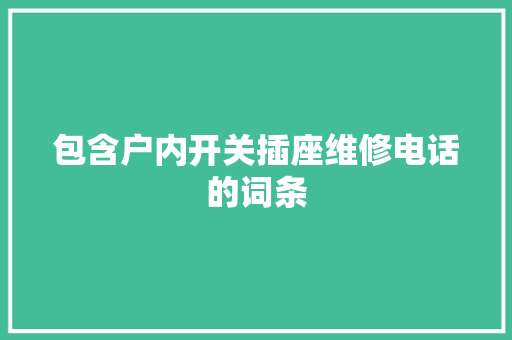 包含户内开关插座维修电话的词条 包含户内开关插座维修电话的词条 户内维修