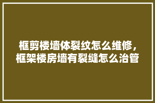 框剪楼墙体裂纹怎么维修，框架楼房墙有裂缝怎么治管用。 框剪楼墙体裂纹怎么维修，框架楼房墙有裂缝怎么治管用。 墙体维修