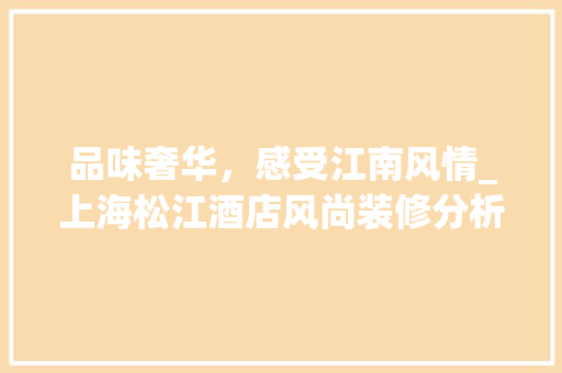 品味奢华，感受江南风情_上海松江酒店风尚装修分析 品味奢华，感受江南风情_上海松江酒店风尚装修分析 居家维修