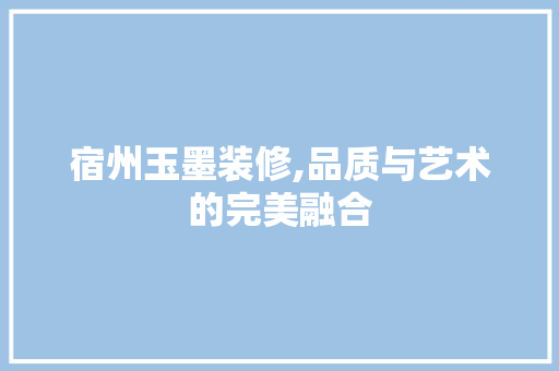 宿州玉墨装修,品质与艺术的完美融合 宿州玉墨装修,品质与艺术的完美融合 墙体维修