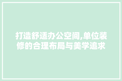 打造舒适办公空间,单位装修的合理布局与美学追求 打造舒适办公空间,单位装修的合理布局与美学追求 家电维修