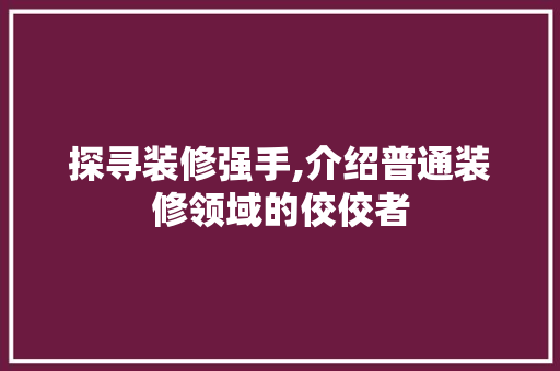 探寻装修强手,介绍普通装修领域的佼佼者 探寻装修强手,介绍普通装修领域的佼佼者 居家维修