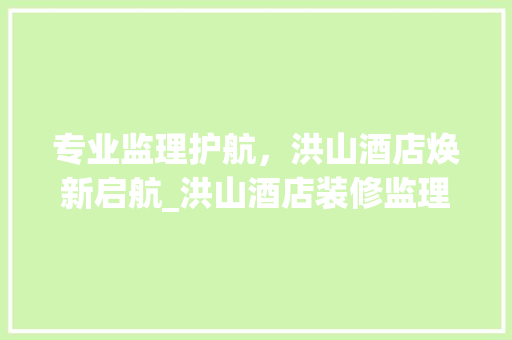 专业监理护航，洪山酒店焕新启航_洪山酒店装修监理企业详细分析 专业监理护航，洪山酒店焕新启航_洪山酒店装修监理企业详细分析 居家维修