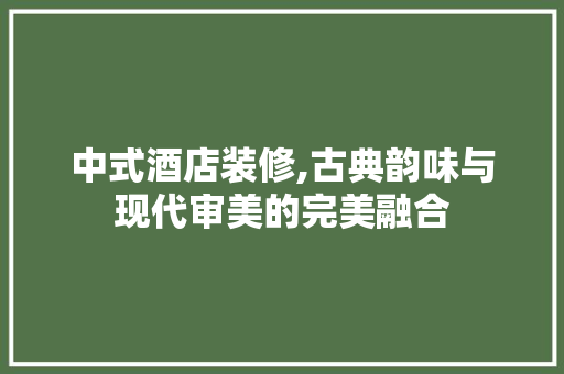 中式酒店装修,古典韵味与现代审美的完美融合 中式酒店装修,古典韵味与现代审美的完美融合 厨房维修