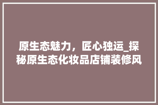 原生态魅力，匠心独运_探秘原生态化妆品店铺装修风格 原生态魅力，匠心独运_探秘原生态化妆品店铺装修风格 厨房维修