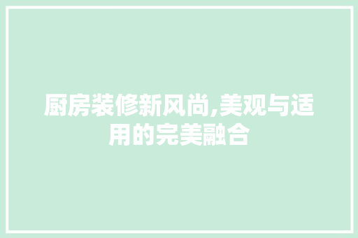 厨房装修新风尚,美观与适用的完美融合 厨房装修新风尚,美观与适用的完美融合 户内维修