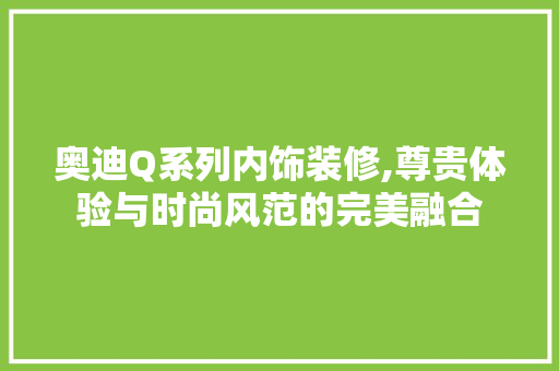 奥迪Q系列内饰装修,尊贵体验与时尚风范的完美融合 奥迪Q系列内饰装修,尊贵体验与时尚风范的完美融合 户内维修