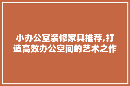 小办公室装修家具推荐,打造高效办公空间的艺术之作 小办公室装修家具推荐,打造高效办公空间的艺术之作 家电维修