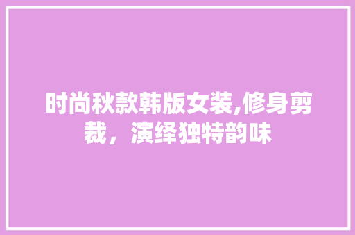 时尚秋款韩版女装,修身剪裁，演绎独特韵味 时尚秋款韩版女装,修身剪裁，演绎独特韵味 户内维修