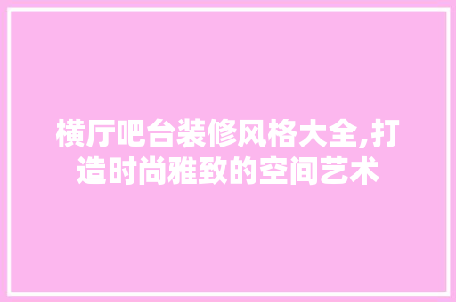 横厅吧台装修风格大全,打造时尚雅致的空间艺术 横厅吧台装修风格大全,打造时尚雅致的空间艺术 厨房维修
