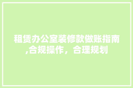 租赁办公室装修款做账指南,合规操作，合理规划 租赁办公室装修款做账指南,合规操作，合理规划 居家维修