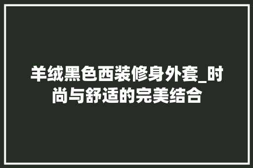 羊绒黑色西装修身外套_时尚与舒适的完美结合 羊绒黑色西装修身外套_时尚与舒适的完美结合 户内维修