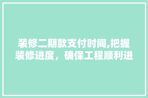 装修二期款支付时间,把握装修进度，确保工程顺利进行 装修二期款支付时间,把握装修进度，确保工程顺利进行 居家维修