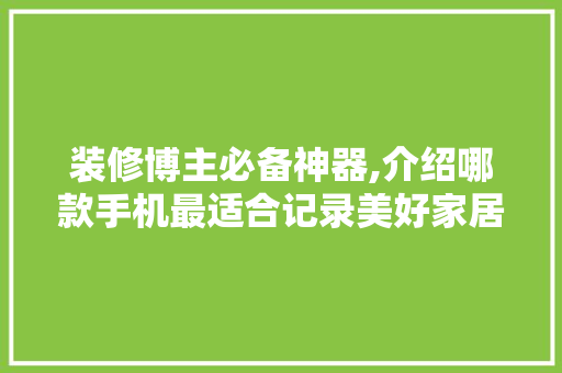 装修博主必备神器,介绍哪款手机最适合记录美好家居瞬间 装修博主必备神器,介绍哪款手机最适合记录美好家居瞬间 墙体维修