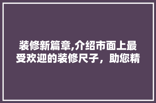 装修新篇章,介绍市面上最受欢迎的装修尺子，助您精准测量！ 装修新篇章,介绍市面上最受欢迎的装修尺子，助您精准测量！ 墙体维修