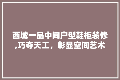 西城一品中间户型鞋柜装修,巧夺天工，彰显空间艺术之美 西城一品中间户型鞋柜装修,巧夺天工，彰显空间艺术之美 厨房维修