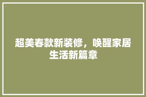 超美春款新装修，唤醒家居生活新篇章 超美春款新装修，唤醒家居生活新篇章 户内维修