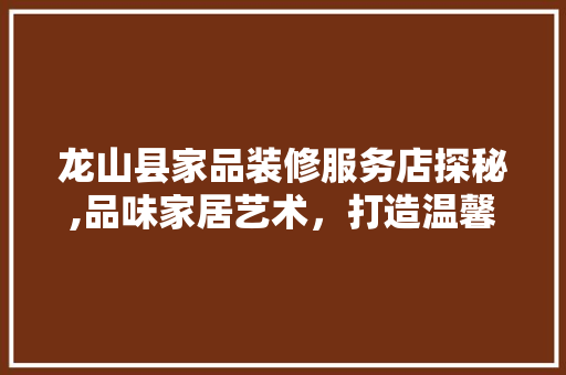 龙山县家品装修服务店探秘,品味家居艺术，打造温馨家园 龙山县家品装修服务店探秘,品味家居艺术，打造温馨家园 居家维修